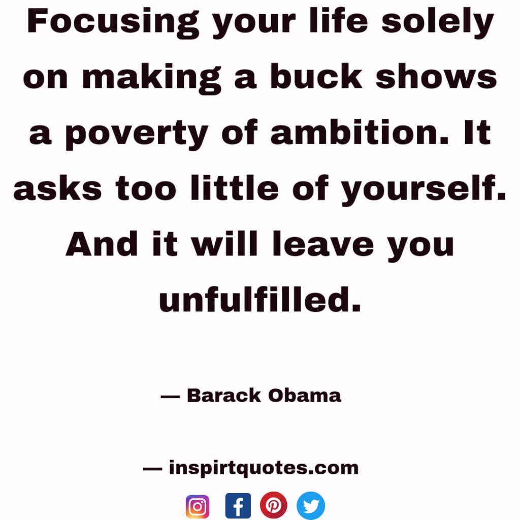 barack obama quotes on ambition, Focusing your life solety on making a buck shows a poverty of ambition. It asks too little of yourself. And it will leave you unfulfilled.