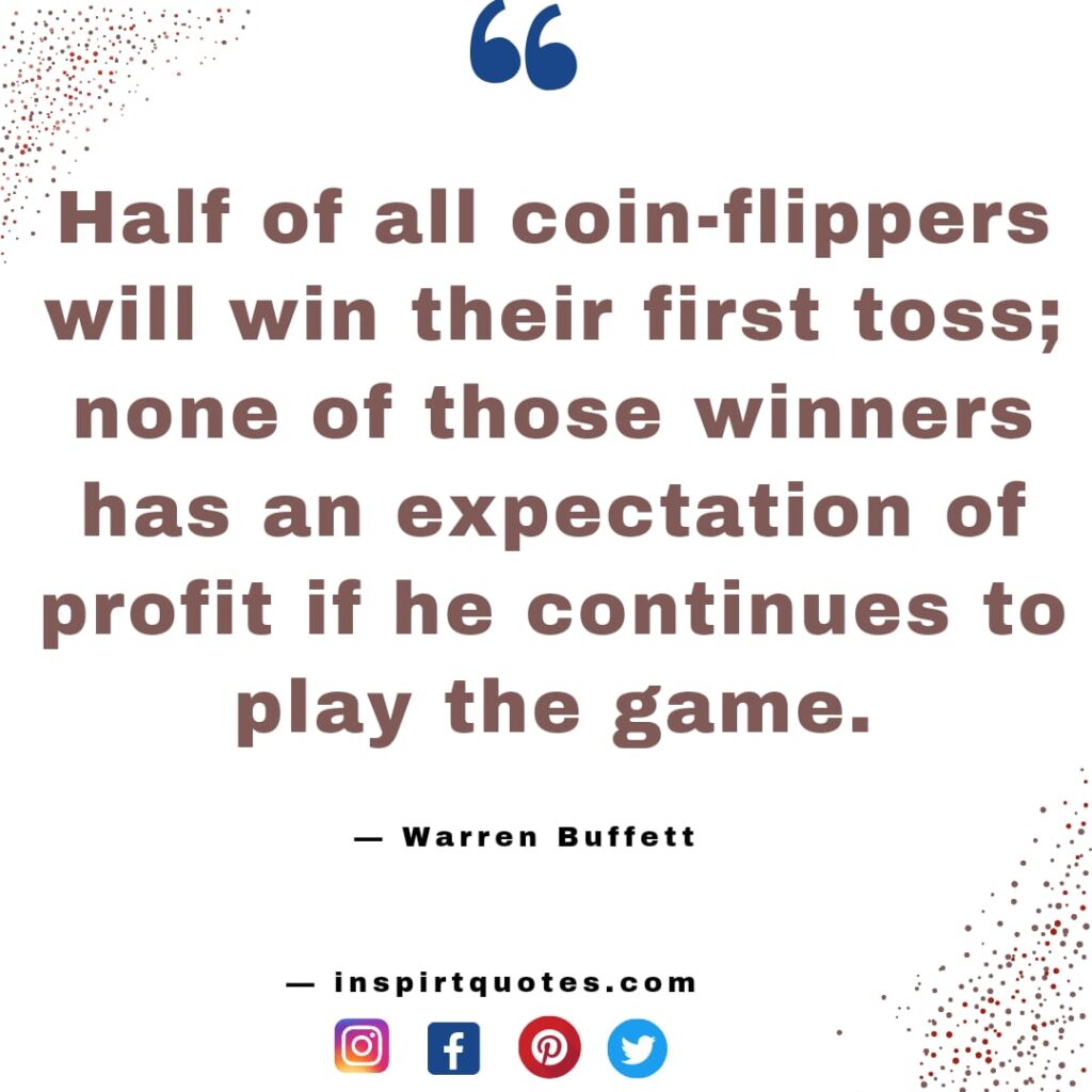  warren buffet quotes about life, Half of all coin-flippers will win their first toss; none of those winners has an expectation of profit if he continues to play the game.
