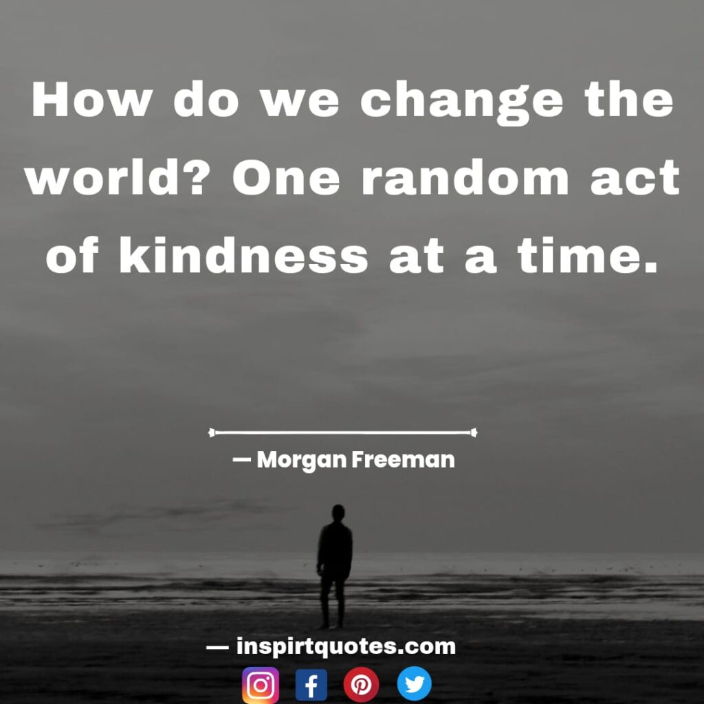 morgan freeman quotes on success in life. How do we change the world? One random act of kindness at a time.