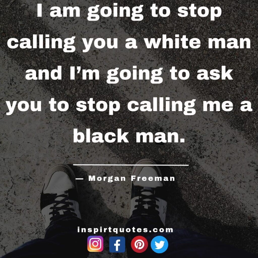 morgan freeman quotes on education. I am going to stop calling you a white man and I'm going to ask you to stop calling me a black man.