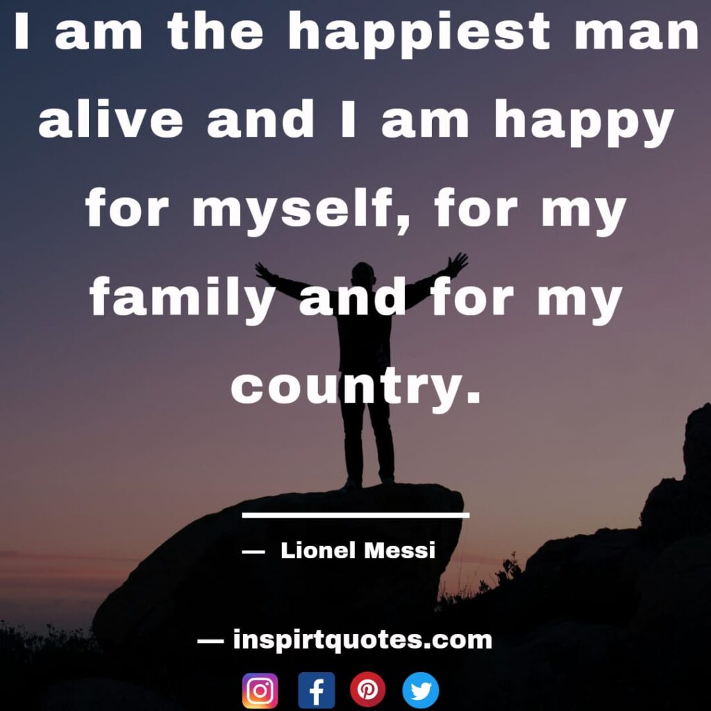 messi best english quotes. I am the happiest man alive and I am happy for myself, for my family and for my country.