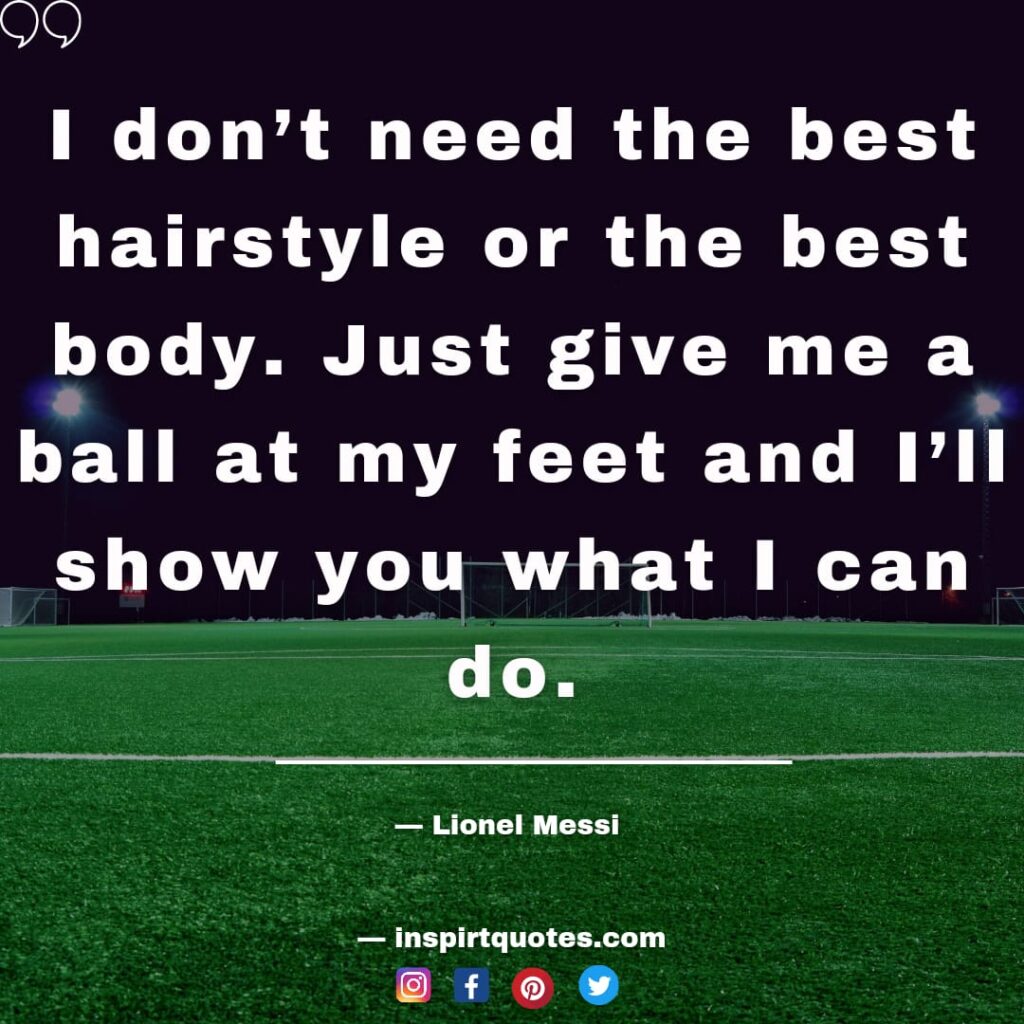 lionel messi quotes about football. I don't need the best hairstyle or the  best body. Just give me a ball at my feet and I'll show you what I can do. 