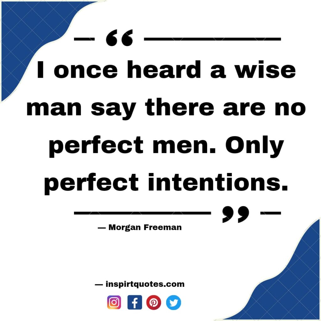 Morgan freeman quotes . I once heard a wise man say  there are no perfect men. Only perfect intentions.