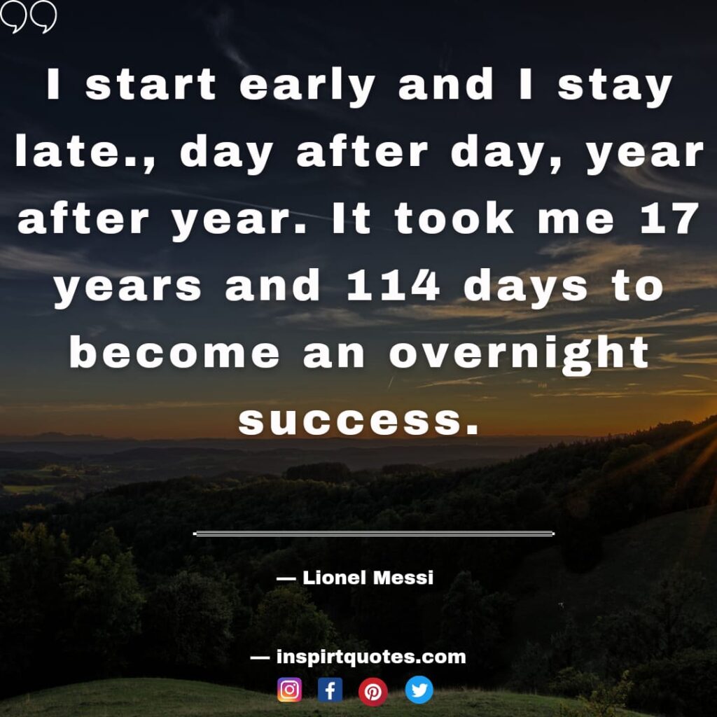  messi top quotes. I start early and I stay late., day after day, year after year. It took me 17 years and 114 days to become an overnight success.