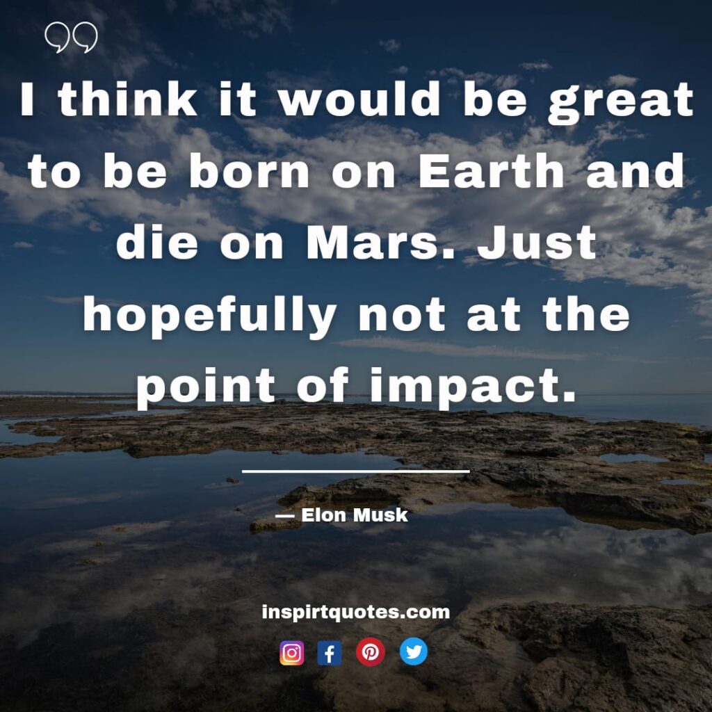 elon musk quotes about business, I think it would be great to be born on Earth and die on Mars. Just hopefully not at the point of impact.