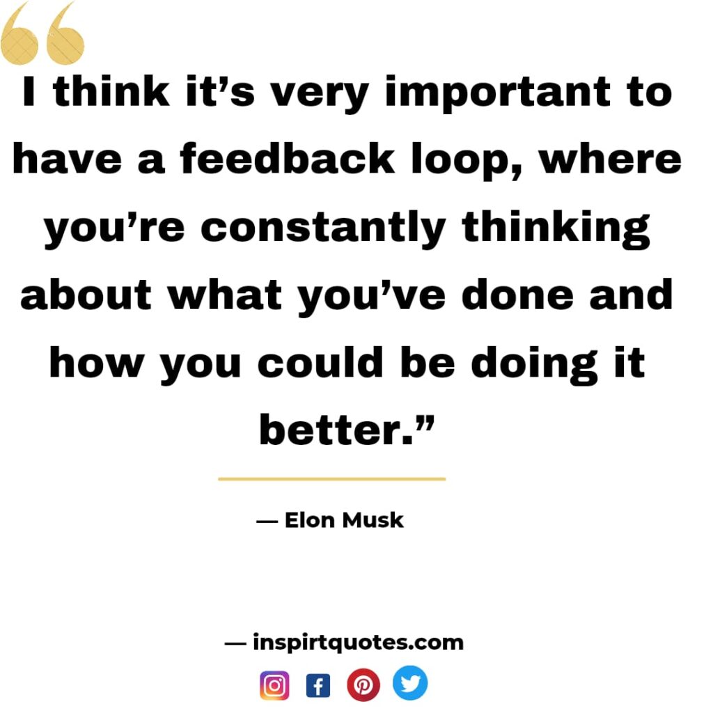 famous elon musk quotes , I think it's very important to have a feedback loop, where you're constantly thinking about what you've done and how you could be doing it better.