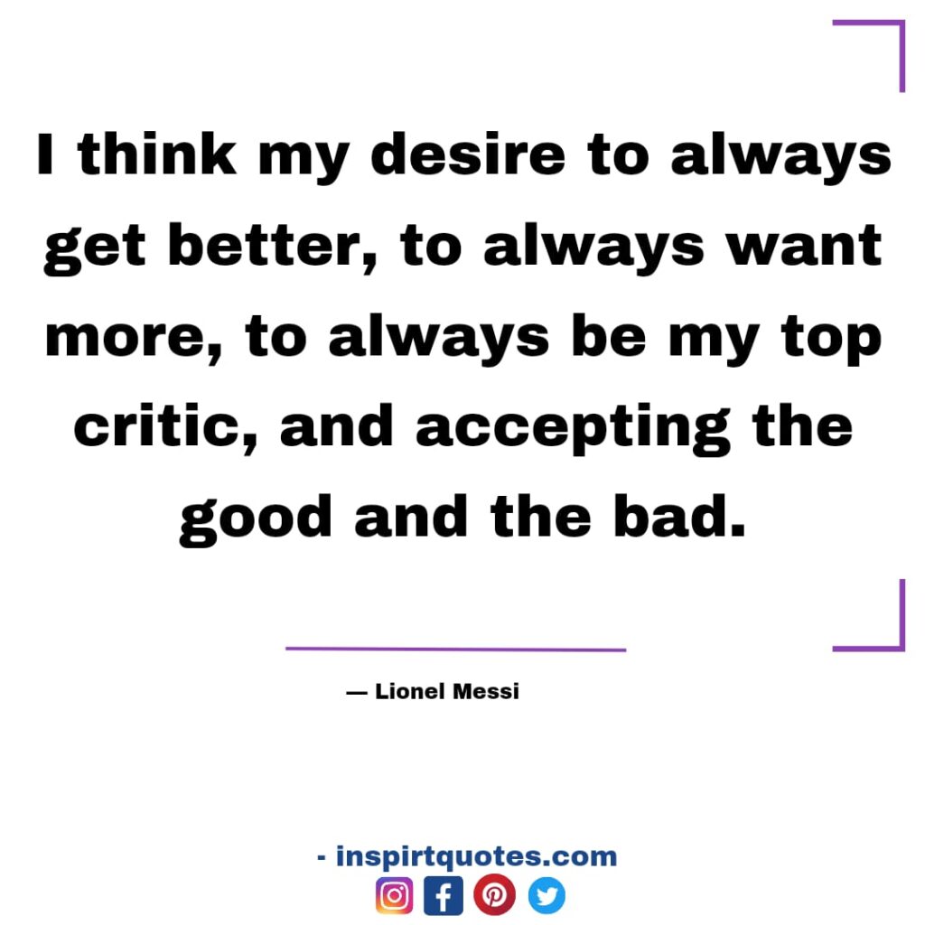 lionel messi best english quotes. I think my desire to always get better, to always want more, to always be my top critic, and accepting the good and the bad.