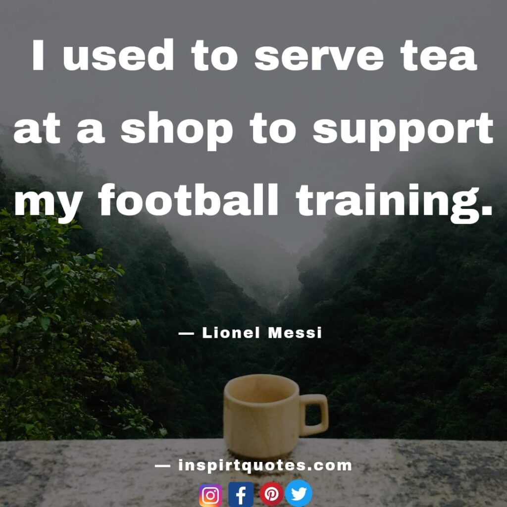 lionel messi best quotes .I used to serve tea at a shop to support my football training.