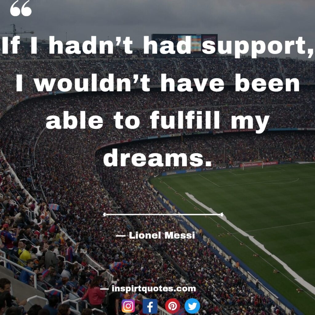 leo messi quotes. if i hadn't had support, I wouldn't have been able to fulfill my dreams.