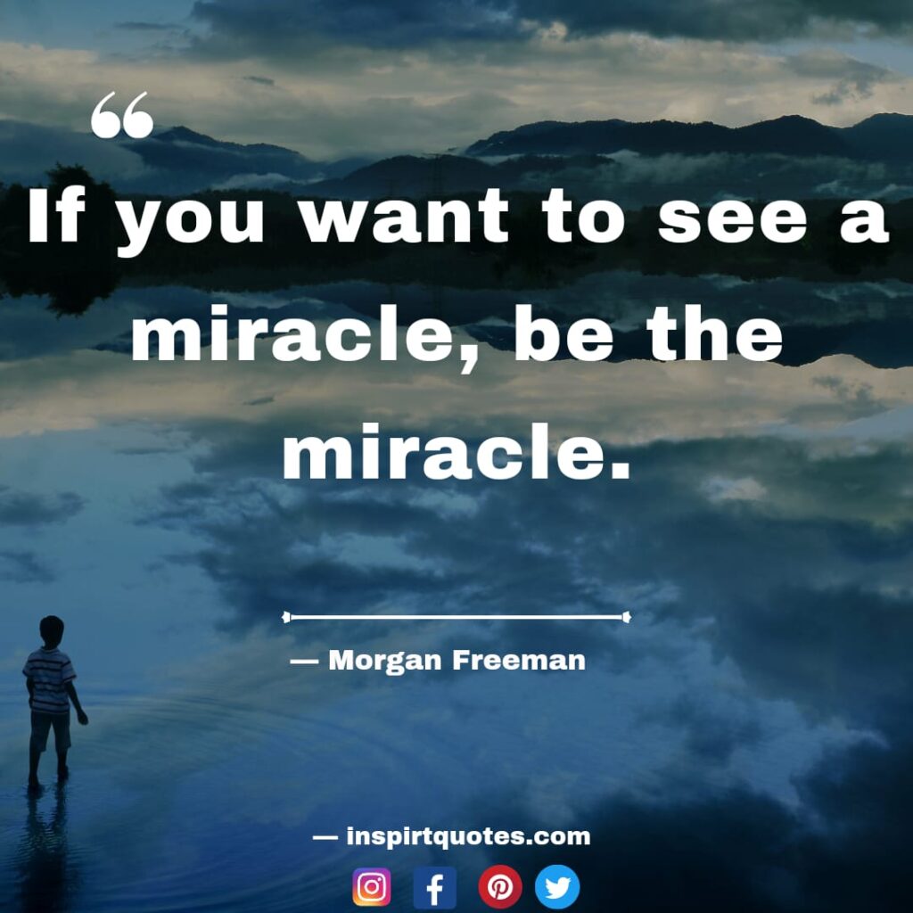 morgan freeman english quotes. If you want to see a miracle, be the miracle.