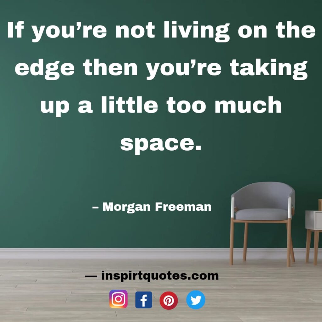 morgan freeman famous quotes. If you’re not living on the edge then you're taking up a little too much space.