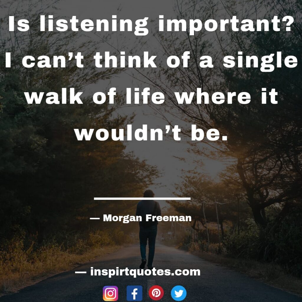 morgen freeman quotes about life. Is listening important? I can't think of a single walk of life where it wouldn't be.