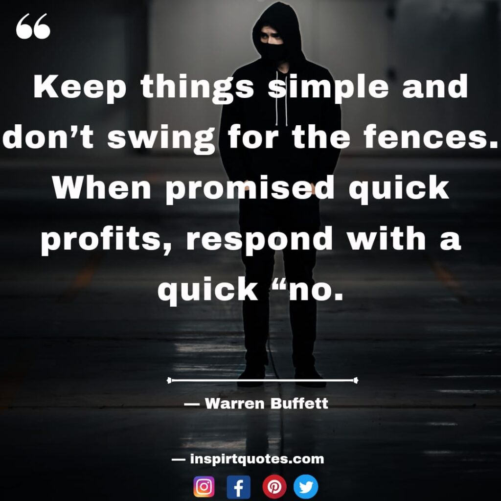 top warren buffet quotes about dream, Keep things simple and don't swing for the fences. When promised quick profits, respond with a quick "no''.