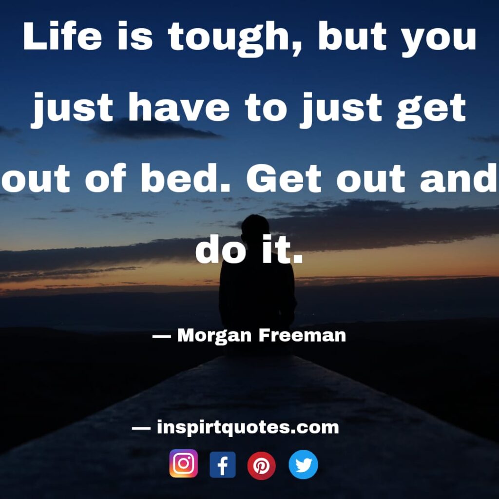 morgan freeman short quotes . Life is tough, but you just have to just get out of bed. Get out and do it.