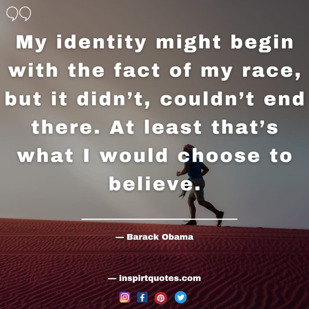 barack obama quotes , My identity might begin with the fact of my race, but it didn't, couldn't end there. At least that's what I would choose to believe.