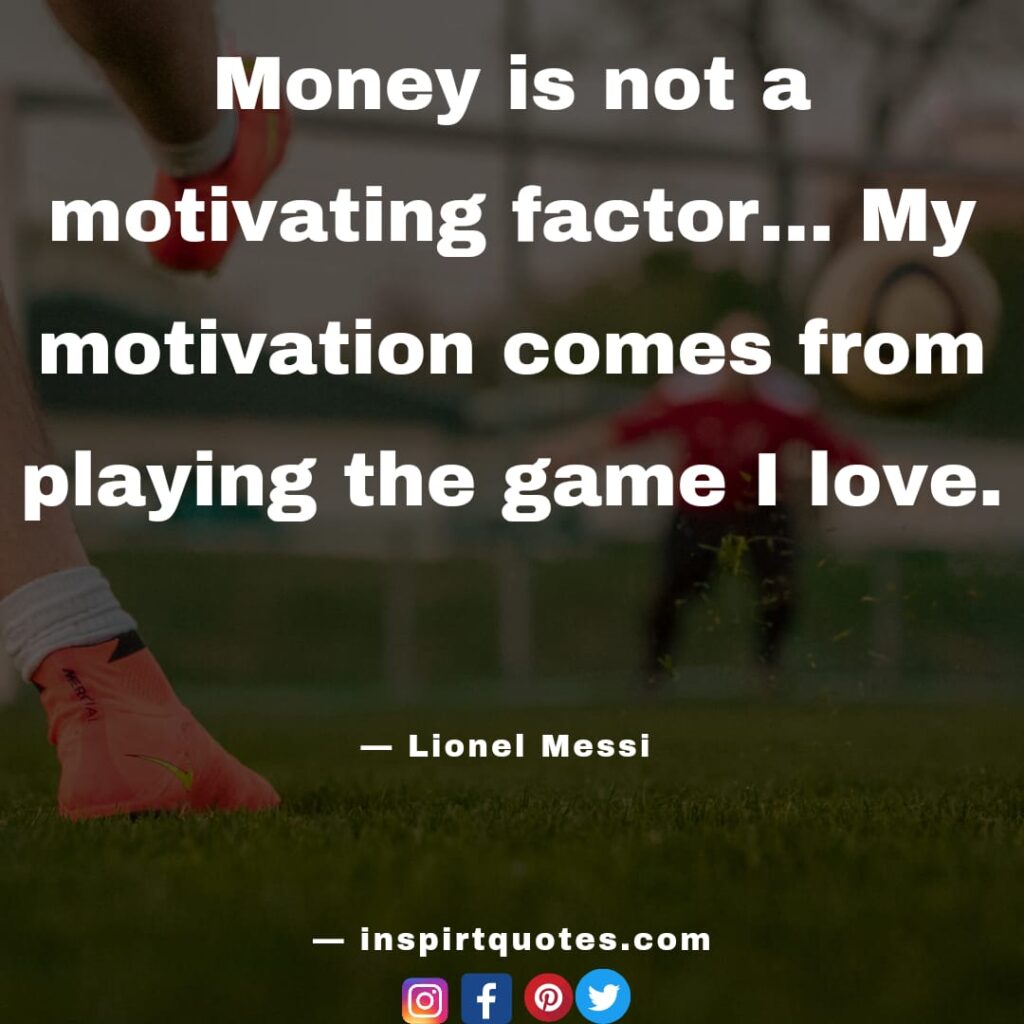  messi best quotes. money is not a motivating factor... My motivation comes from playing the game I love. 