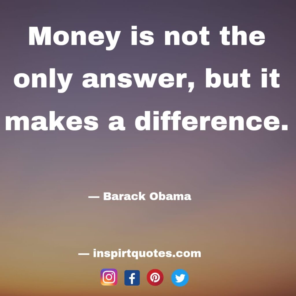 Money is not the only answer, but it makes a difference. barack obama