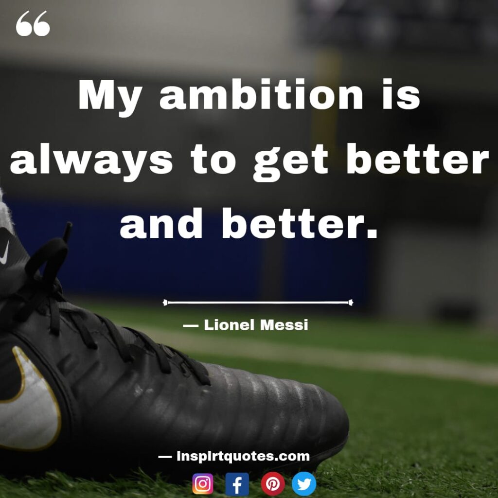 messi most famous quotes. My ambition is always to get better and better.