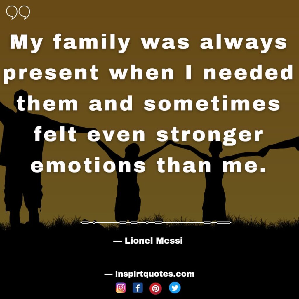  messi quotes about his family. My family was always present when I needed them and sometimes felt even stronger emotions than me.