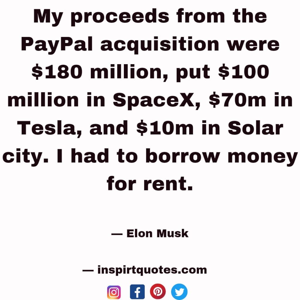 elon musk best quotes, My proceeds from the PayPal acquisition were $180 million, put $100 million in SpaceX, $70m in Tesla, and $10m in Solar city. I had to borrow money for rent.