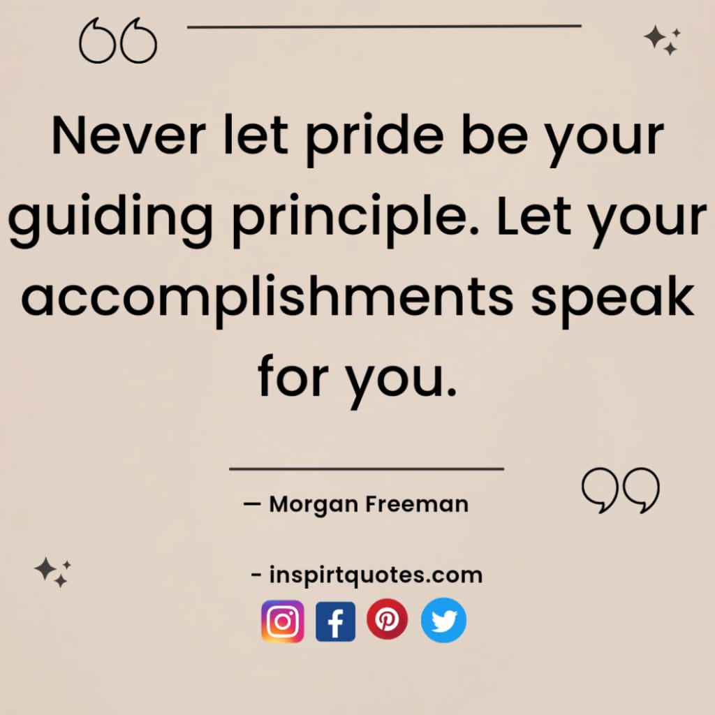 Morgan freeman top famous quotes. Never let pride be your guiding principle. Let your accomplishments speak for you.