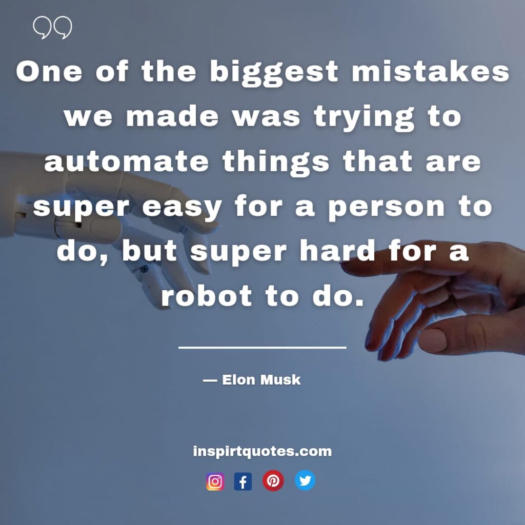 elon musk quotes , One of the biggest mistakes we made was trying to automate things that are super easy for a person to do, but super hard for a robot to do.