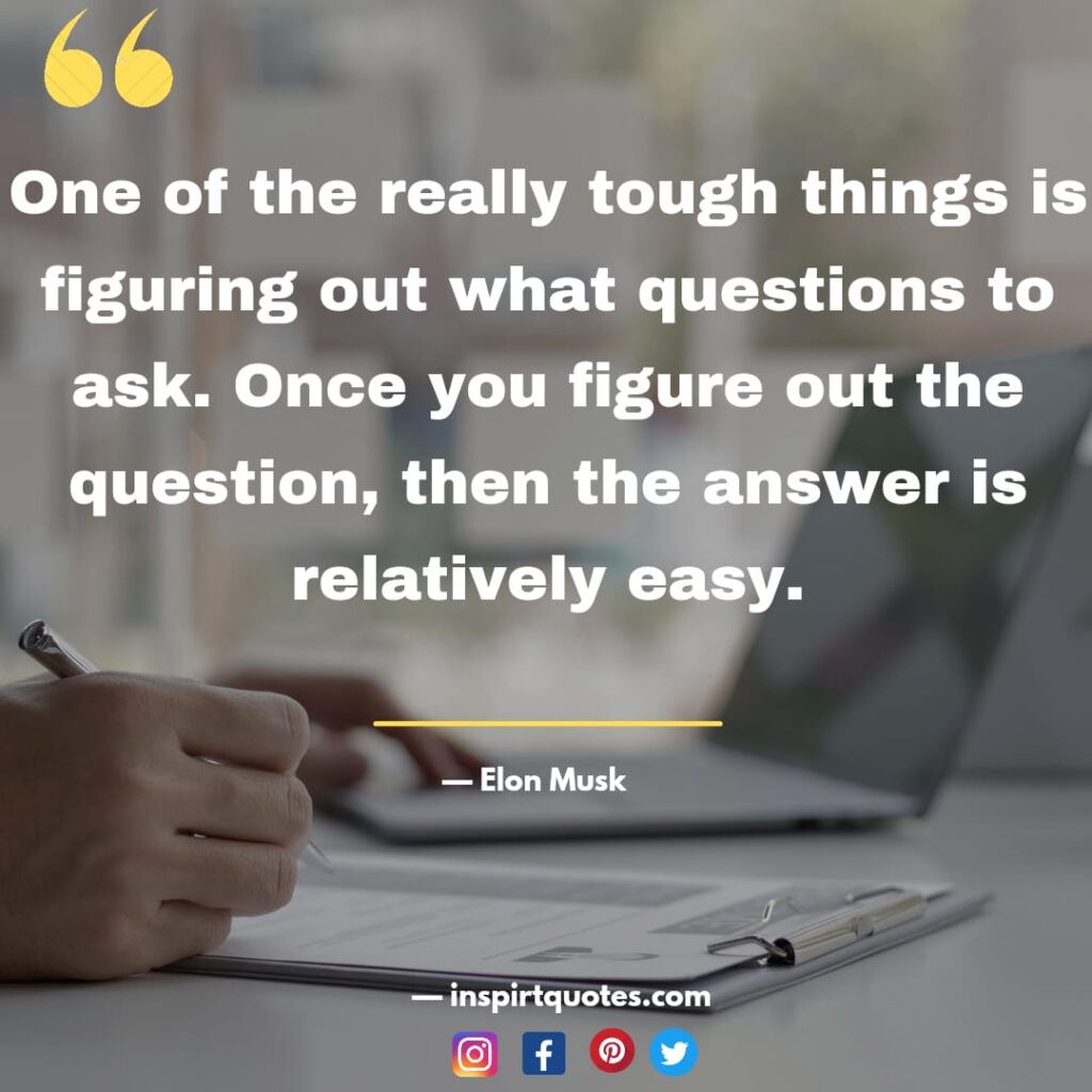most famous elon musk quotes , One of the really tough things is figuring out what questions to ask. Once you figure out the question, then the answer is relatively easy.