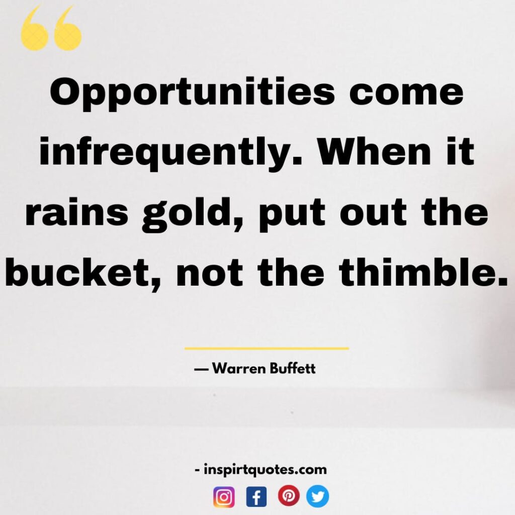warren buffet quotes about investment, Opportunities come infrequently. When it rains gold, put out the bucket, not the thimble.
