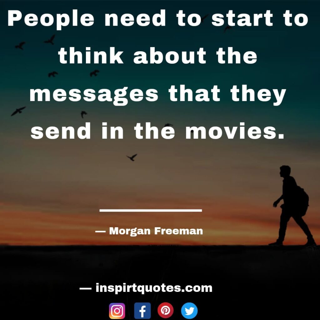 morgan freeman quotes. People need to start to think about the messages that they send in the movies.