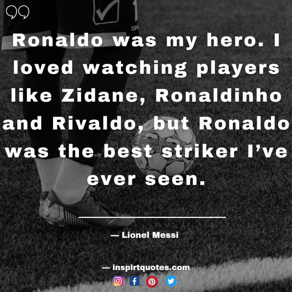  messi famous qoutes. Ronaldo was my hero. I loved watching players like Zidane, Ronaldinho and Rivaldo, but Ronaldo was the best striker I've ever seen.