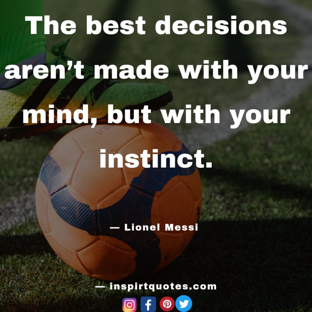 messi most famous quotes. The best decisions aren't made with your mind, but with your instinct.