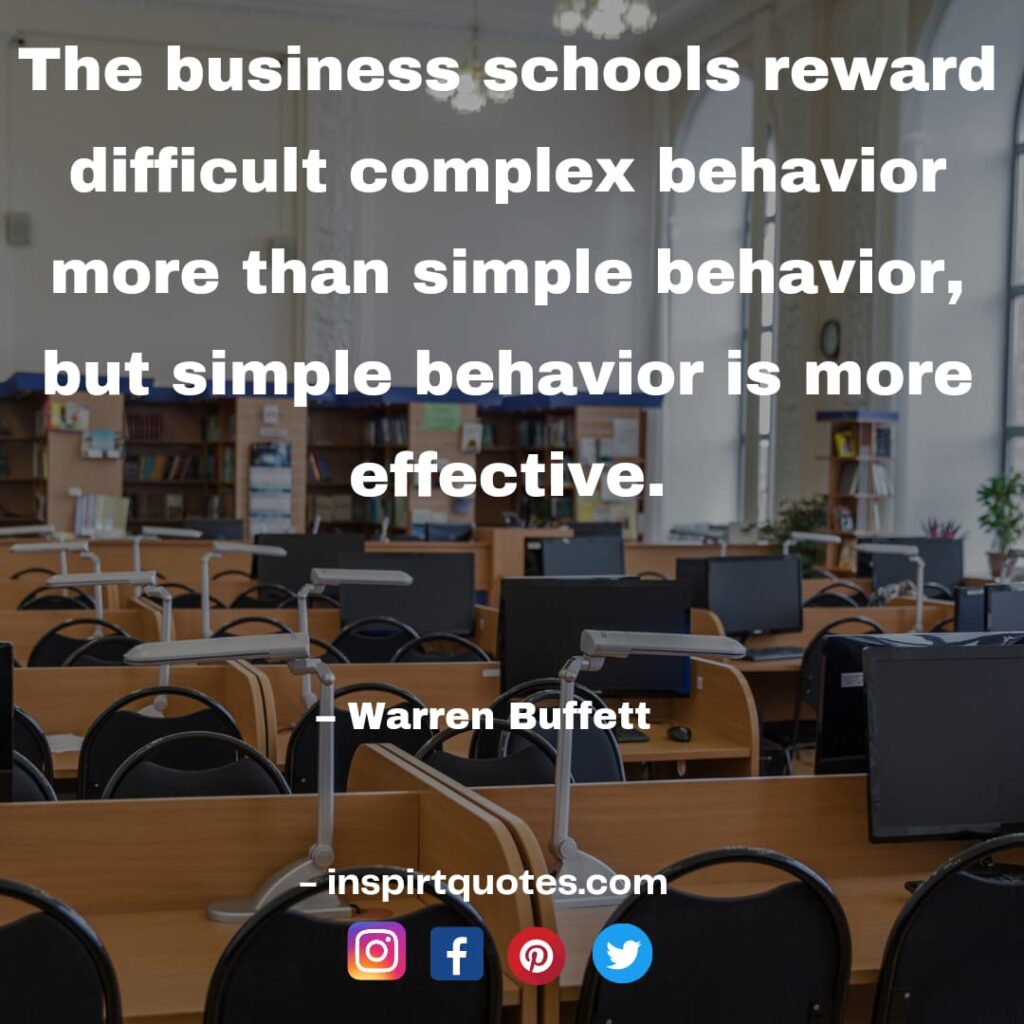 warren buffet quotes about success, The business schools reward difficult complex behavior more than simple behavior, but simple behavior is more effective.