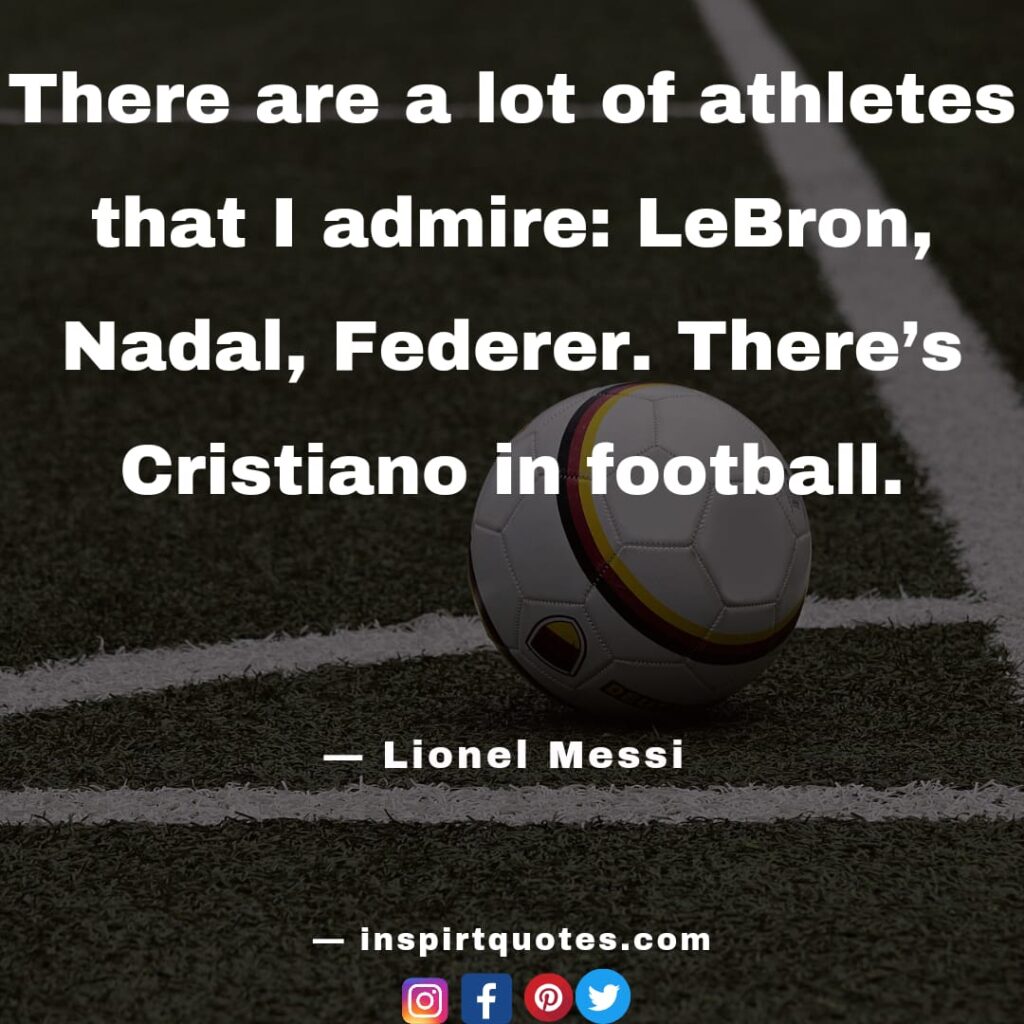 lionel messi quotes . There are a lot of athletes that I admire: LeBron, Nadal, Federer. There's Cristiano in football.