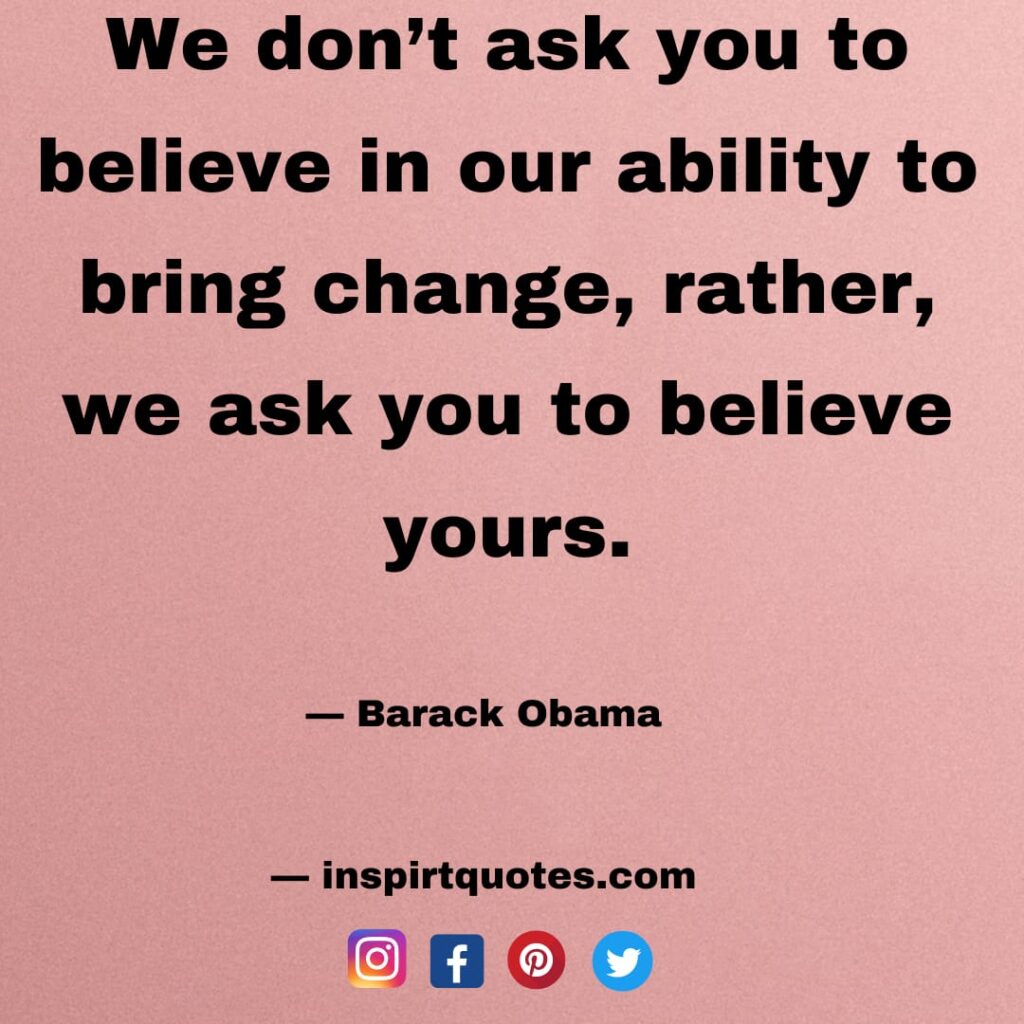 barack obama famous quotes , We don't ask you to believe in our ability to bring change, rather, we ask you to believe yours.