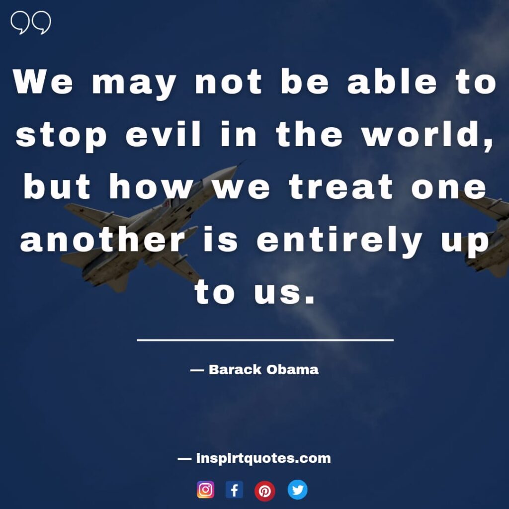 barack obama quotes , We may not be able to stop evil in the world, but how we treat one another is entirely up to us.