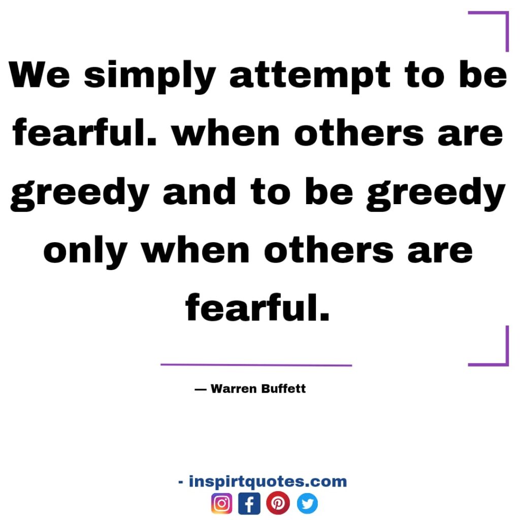 warren buffet quotes ,   We simply attempt to be fearful. when others are greedy and to be greedy only when others are fearful.