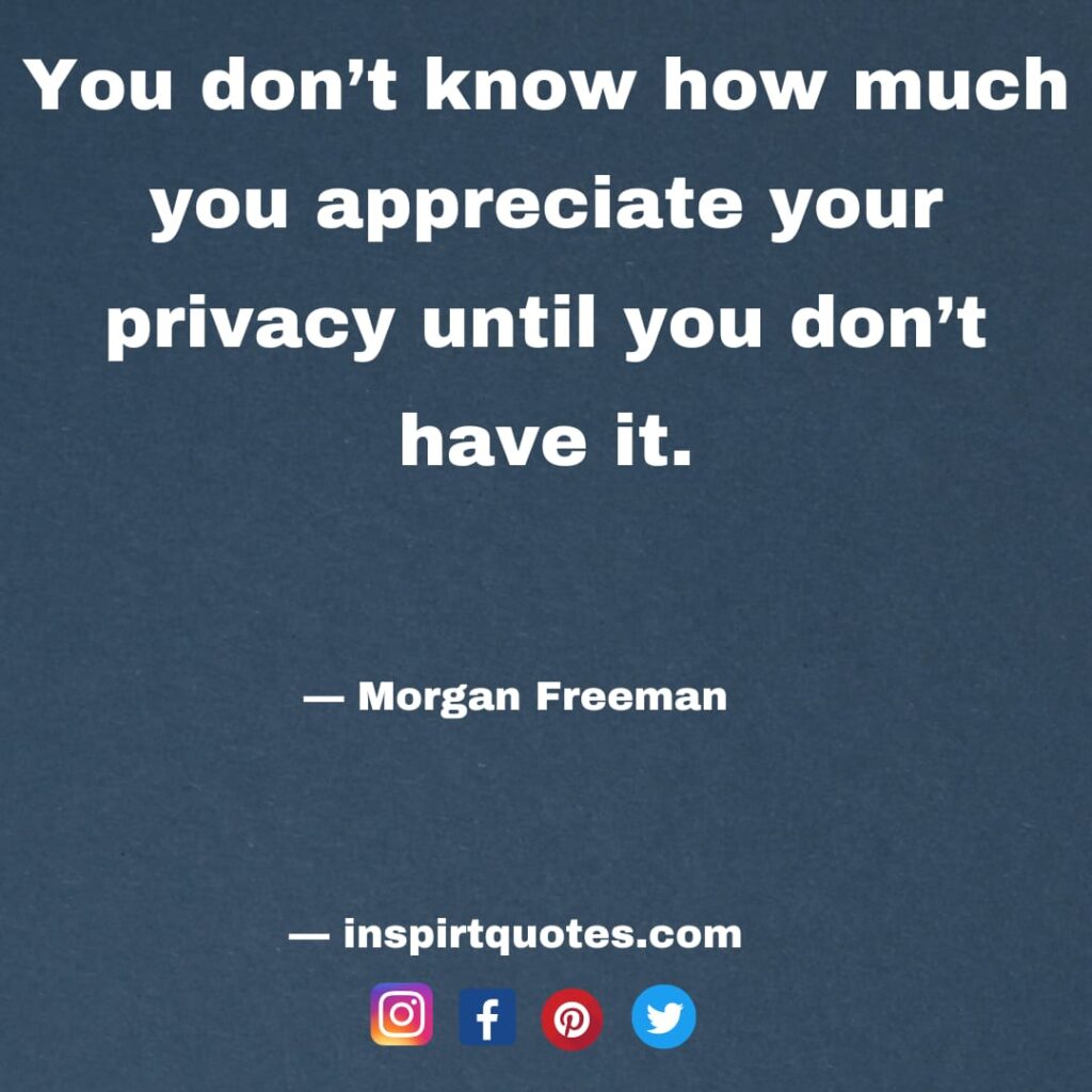 morgan freeman quotes . You don't know how much you appreciate your privacy until you don't have it.