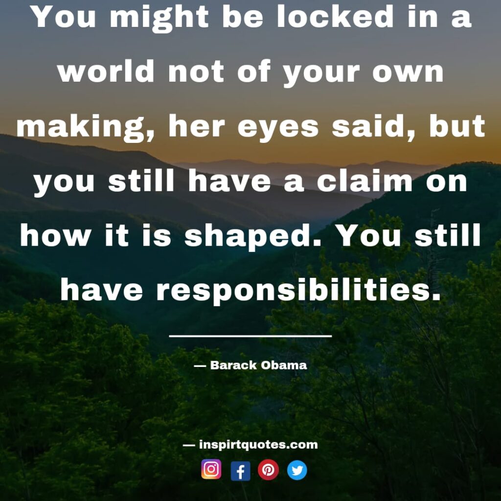 barack obama quotes on life, You might be locked in a world not of your own making, her eyes said, but you still have a claim on how it is shaped. You still have responsibilities.