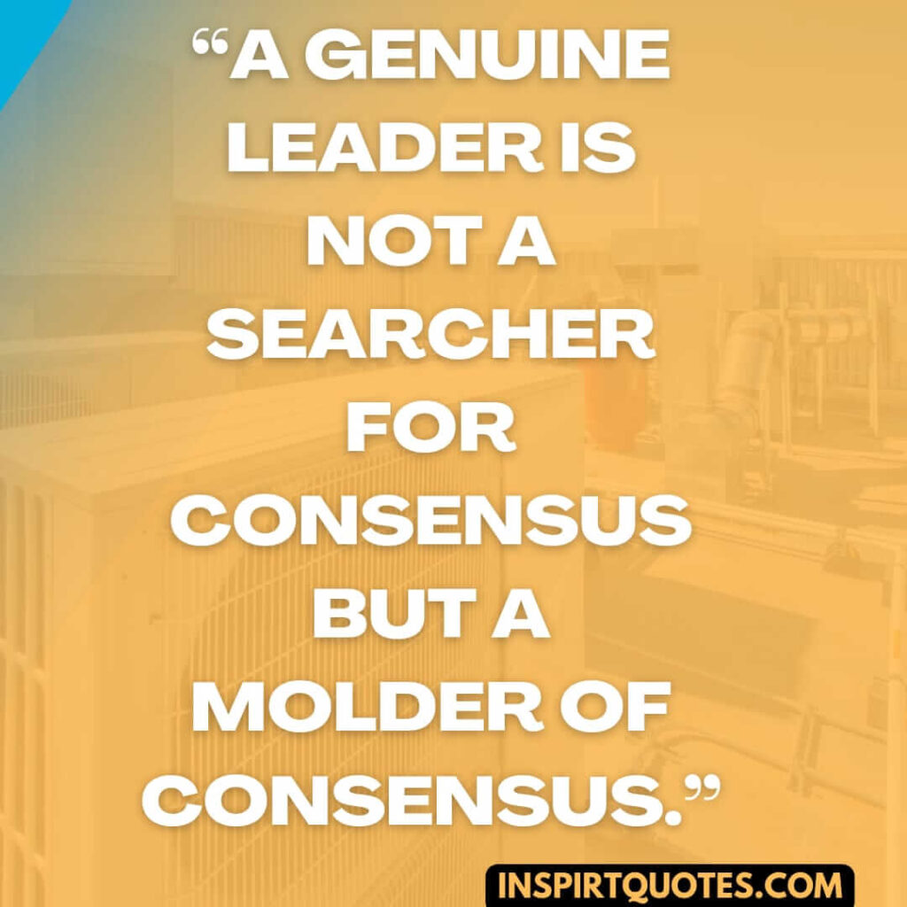 best leadership quotes, A genuine leader is not a searcher for consensus but a molder of consensus.