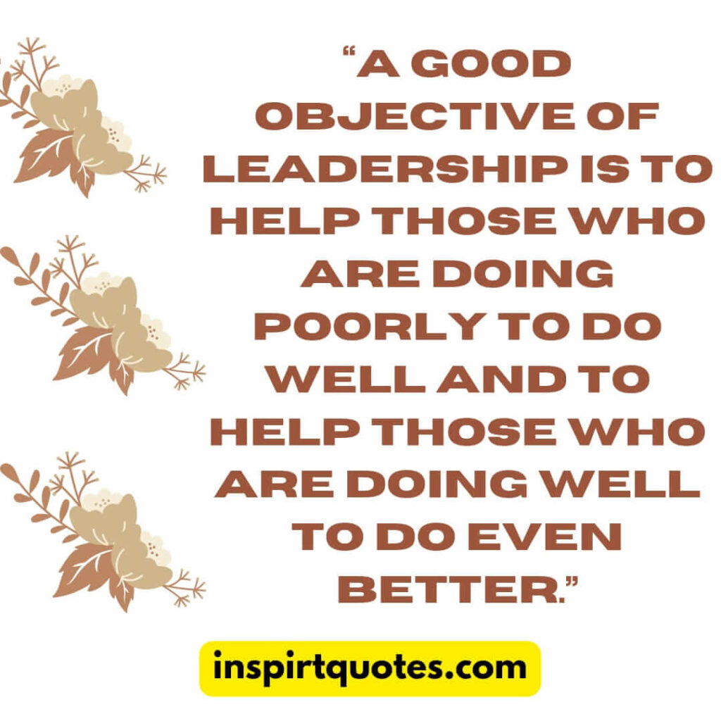 best leadership quotes, A good objective of leadership is to help those who are doing poorly to do well and to help those who are doing well to do even better.