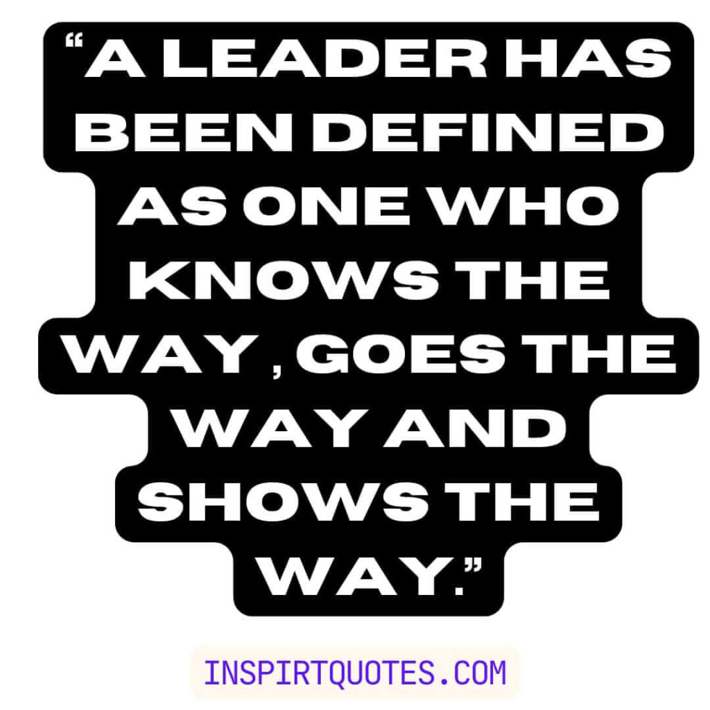 famous leadership quotes, A leader has been defined as one who knows the way , goes the way and shows the way.