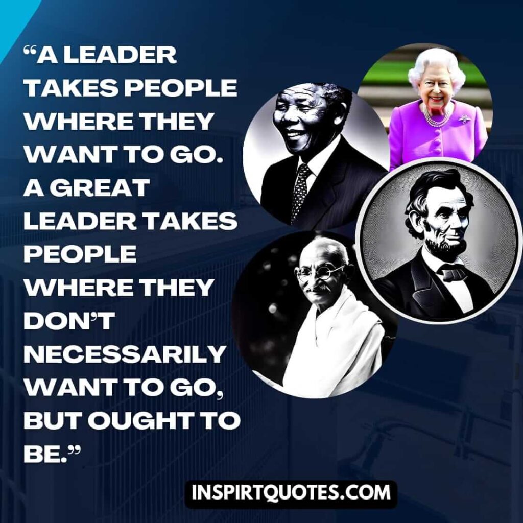 best leadership quotes, A leader takes people where they want to go. A great leader takes people where they don’t necessarily want to go, but ought to be.