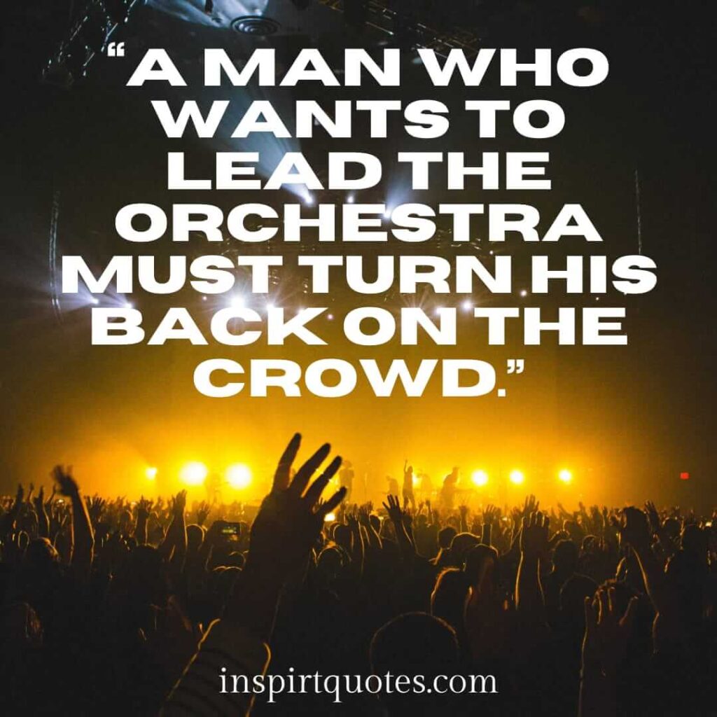 best leadership quotes, A man who wants to lead the orchestra must turn his back on the crowd.
