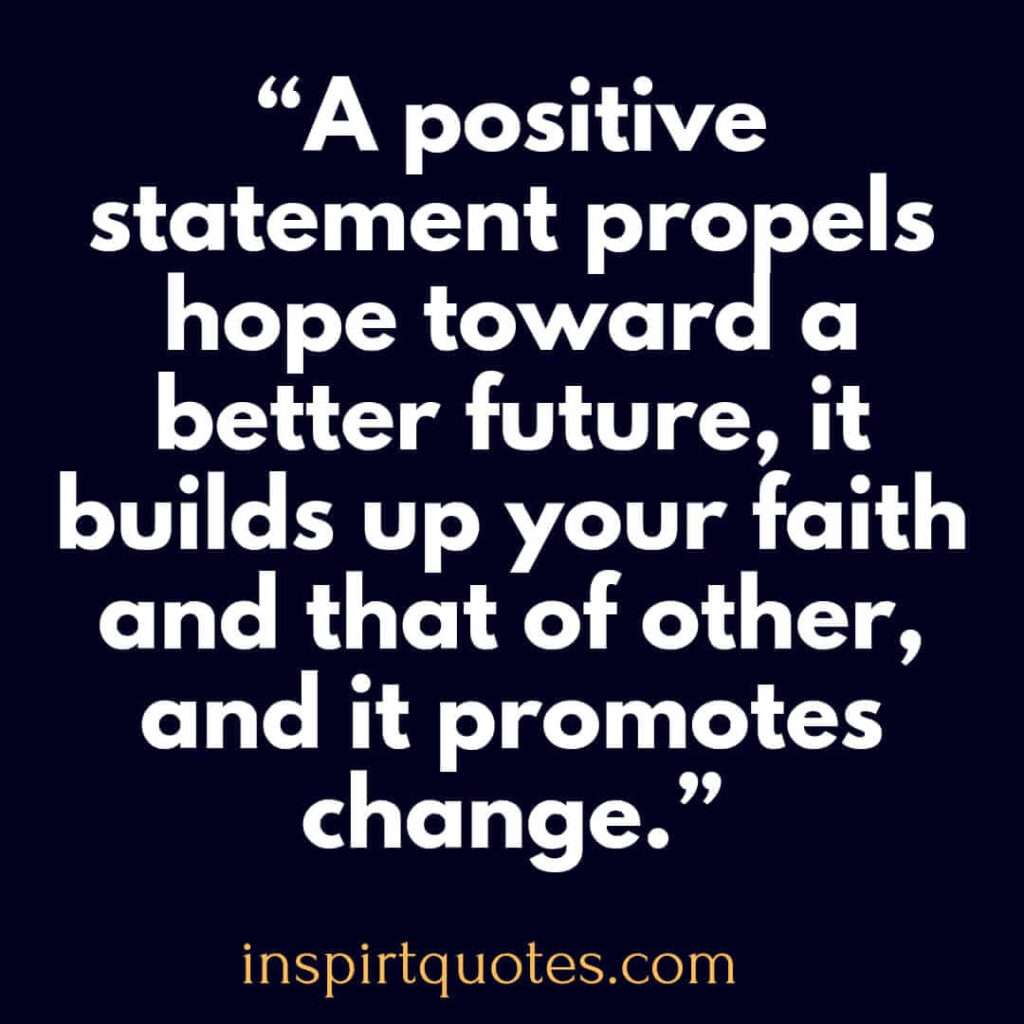popular hope quotes, A positive statement propels hope toward a better future, it builds up your faith and that of other, and it promotes change.