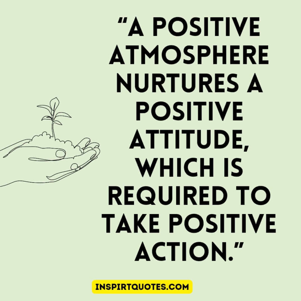famous positive quotes, A positive atmosphere nurtures a positive attitude, which is required to take positive action.