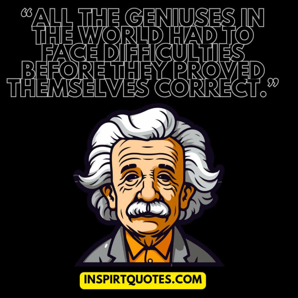famous positive quotes, All the geniuses in the world had to face difficulties before they proved themselves correct.
