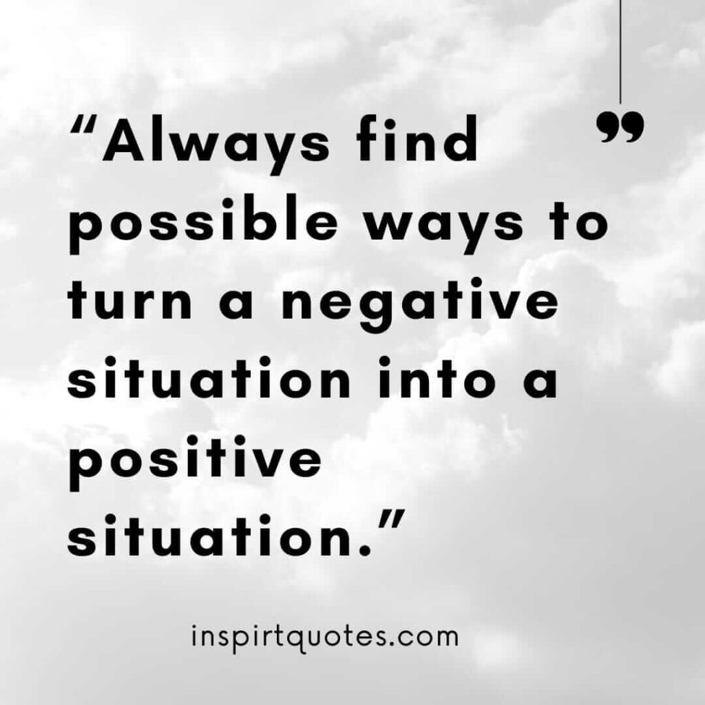 best positive quotes, Always find possible ways to turn a negative situation into a positive situation.