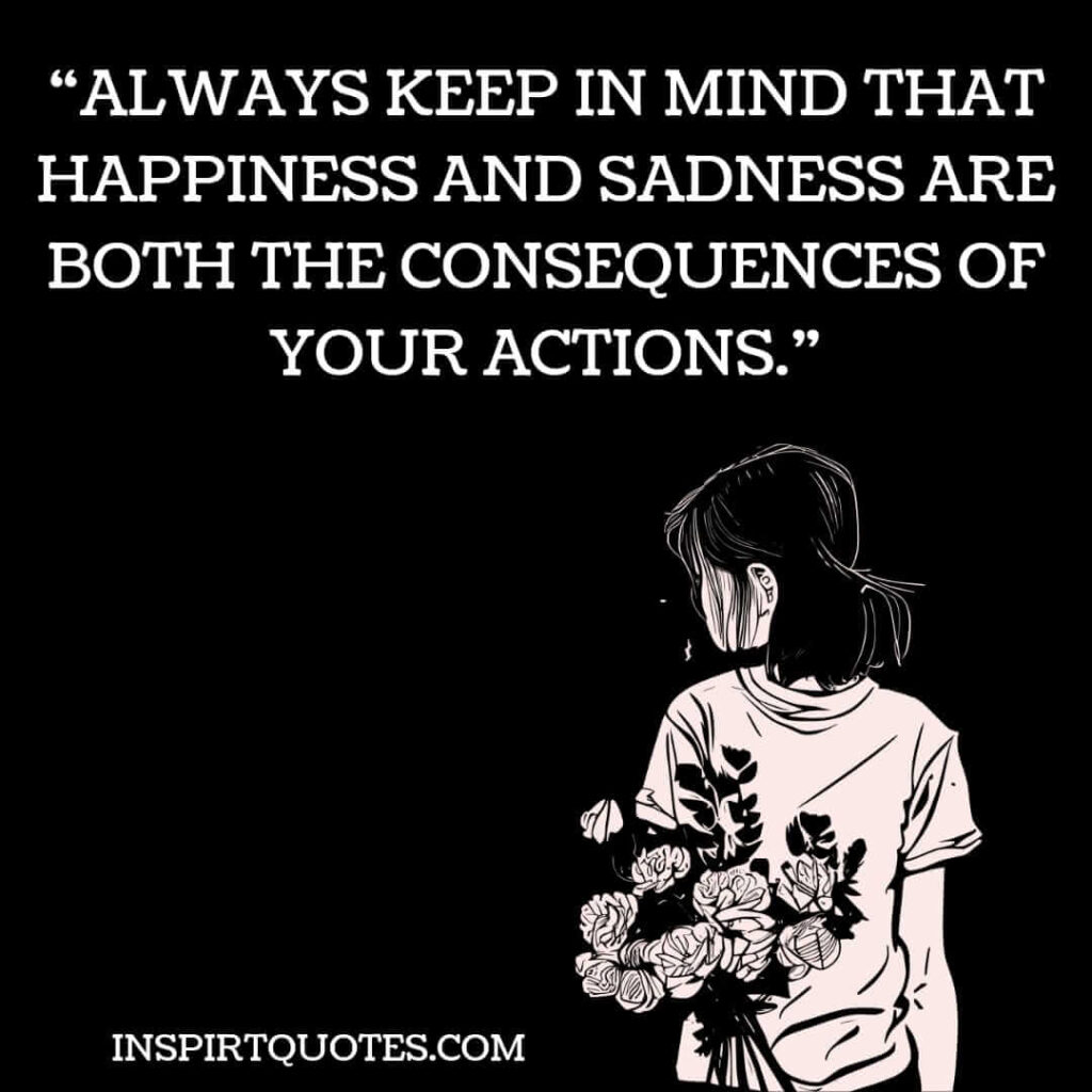 english motivational quotes, Always keep in mind that happiness and sadness are both the consequences of your actions.