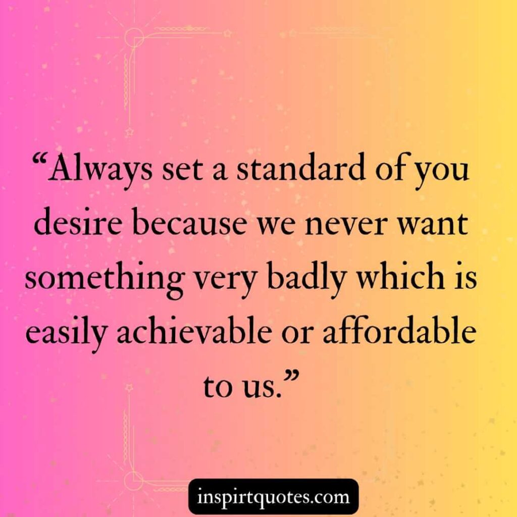 best motivational quotes, Always set a standard of you desire because we never want something very badly which is easily achievable or affordable to us.