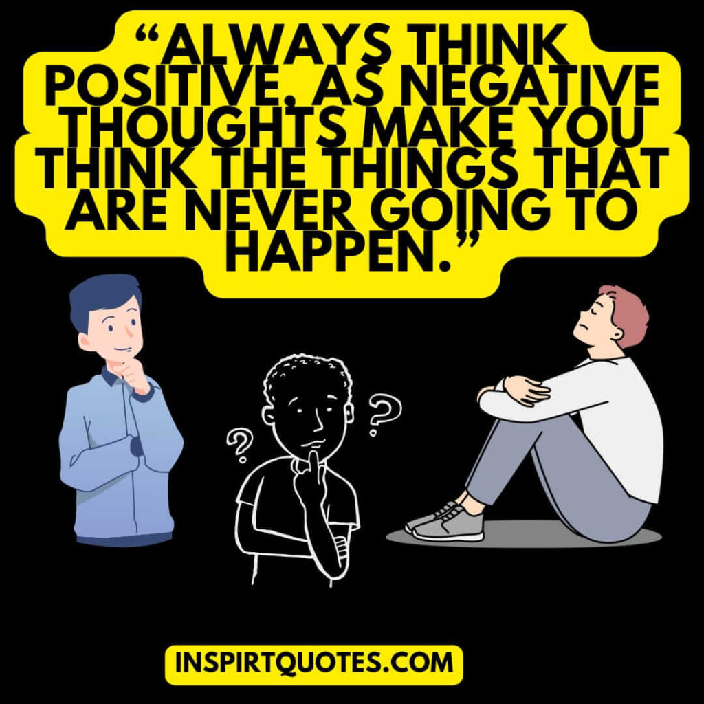 famous positive quotes, Always think positive, as negative thoughts make you think the things that are never going to happen.